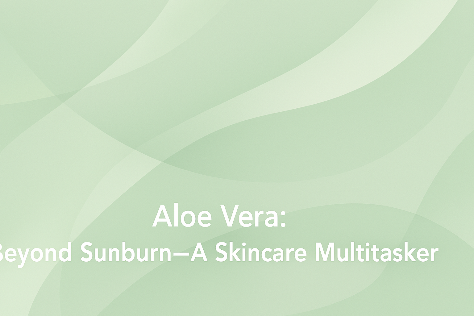 Aloe Vera: Beyond Sunburn—A Skincare Multitasker