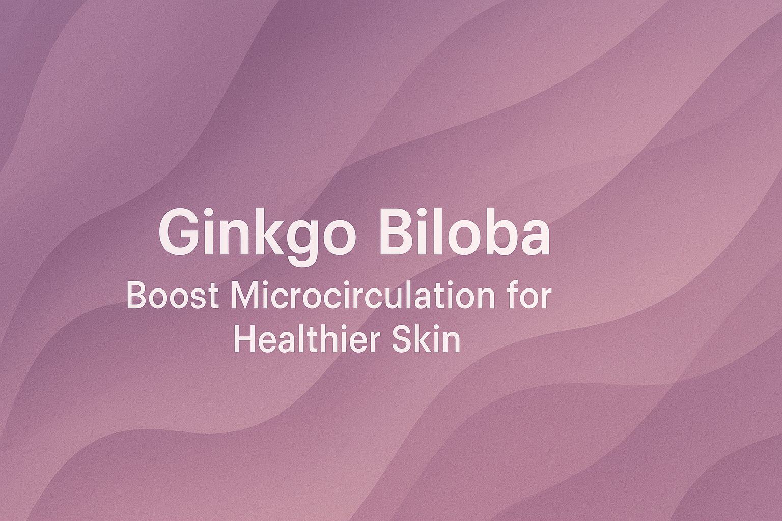 Ginkgo Biloba: Boost Microcirculation for Healthier Skin
